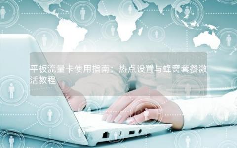 平板流量卡使用指南：热点设置与蜂窝套餐激活教程