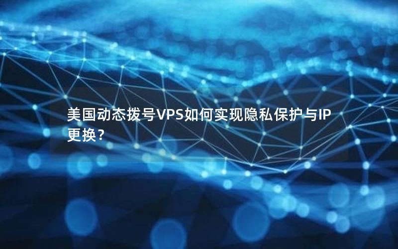 美国动态拨号VPS如何实现隐私保护与IP更换？