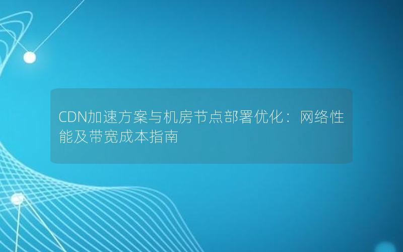 CDN加速方案与机房节点部署优化：网络性能及带宽成本指南