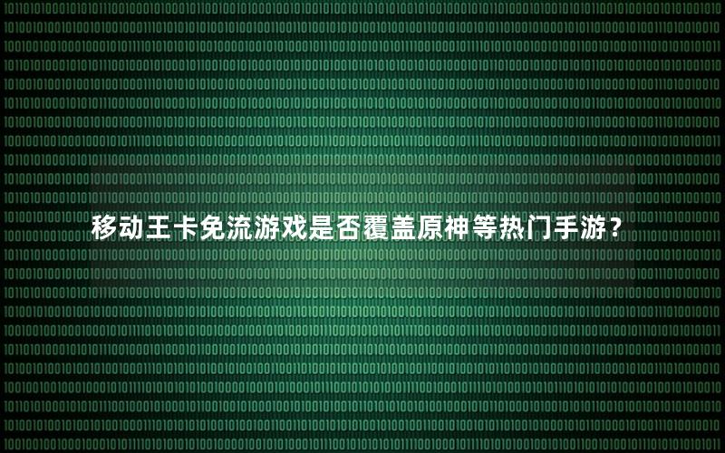 移动王卡免流游戏是否覆盖原神等热门手游？