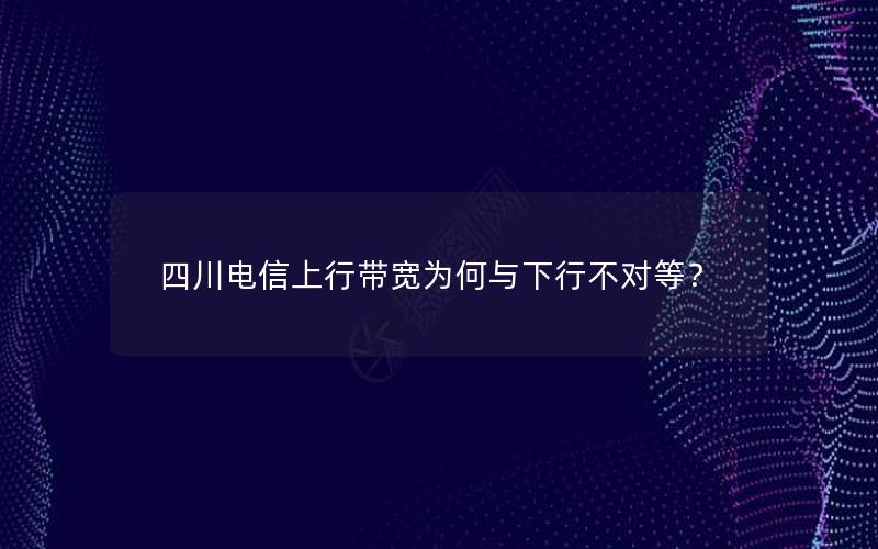 四川电信上行带宽为何与下行不对等？