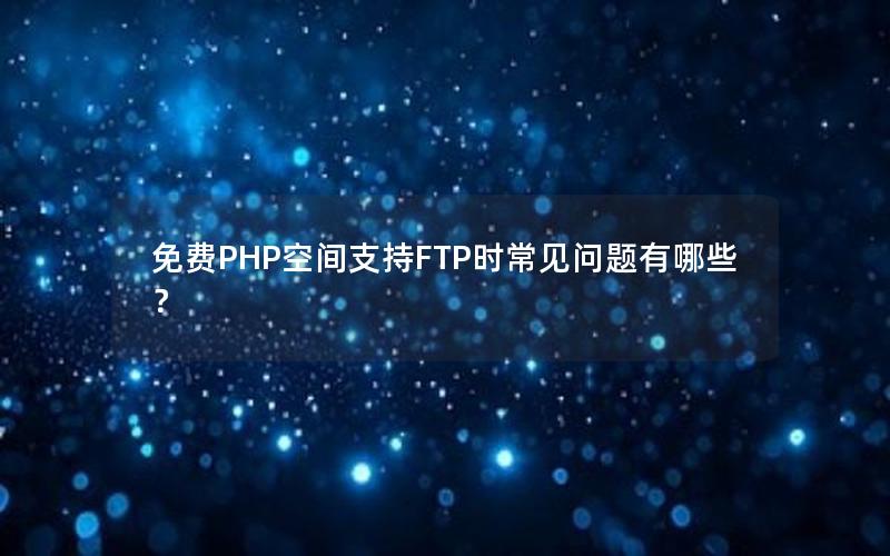 免费PHP空间支持FTP时常见问题有哪些？