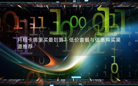 月租卡哪里买最划算？低价套餐与优惠购买渠道推荐