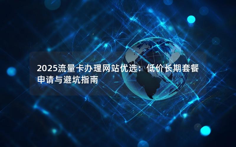 2025流量卡办理网站优选：低价长期套餐申请与避坑指南