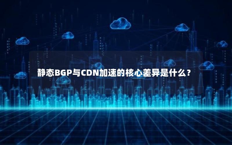 静态BGP与CDN加速的核心差异是什么？