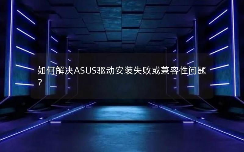 如何解决ASUS驱动安装失败或兼容性问题？