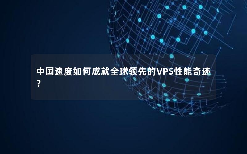 中国速度如何成就全球领先的VPS性能奇迹？