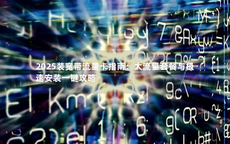 2025装宽带流量卡指南：大流量套餐与极速安装一键攻略