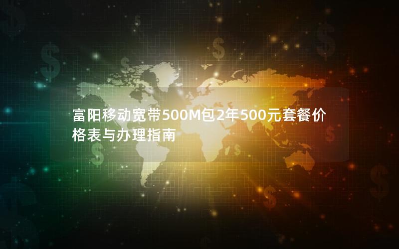 富阳移动宽带500M包2年500元套餐价格表与办理指南