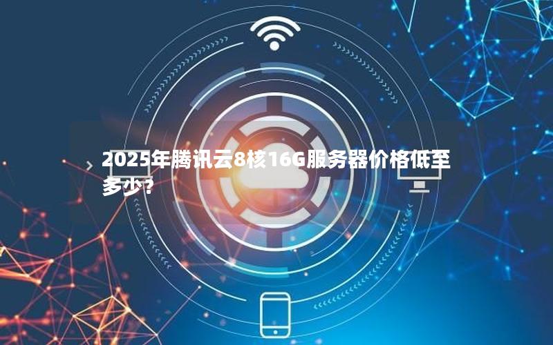 2025年腾讯云8核16G服务器价格低至多少？