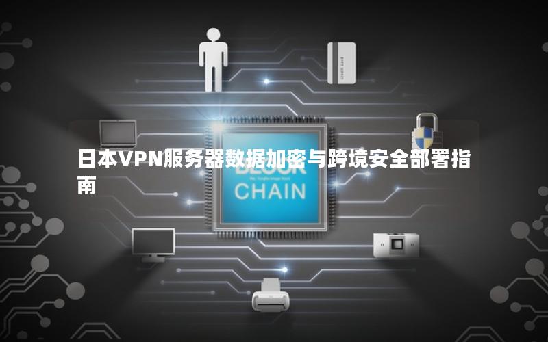 日本VPN服务器数据加密与跨境安全部署指南