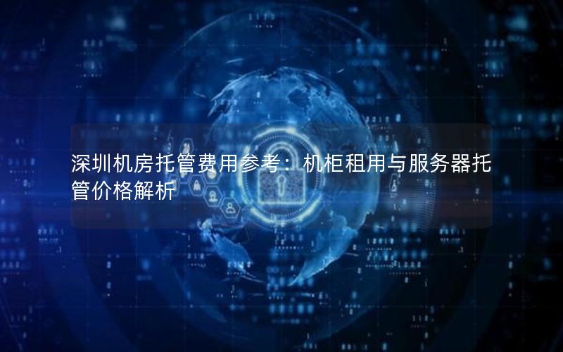 深圳机房托管费用参考：机柜租用与服务器托管价格解析