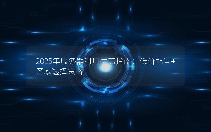 2025年服务器租用优惠指南：低价配置+区域选择策略