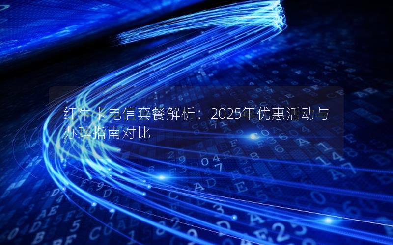 红牛卡电信套餐解析：2025年优惠活动与办理指南对比