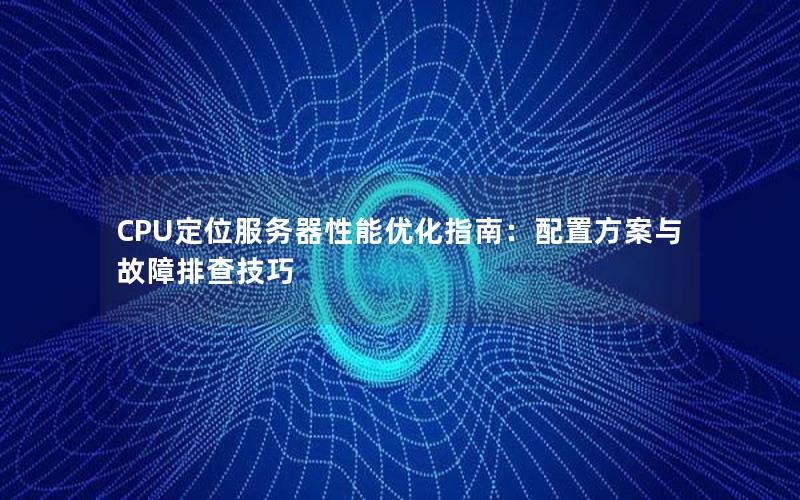 CPU定位服务器性能优化指南：配置方案与故障排查技巧