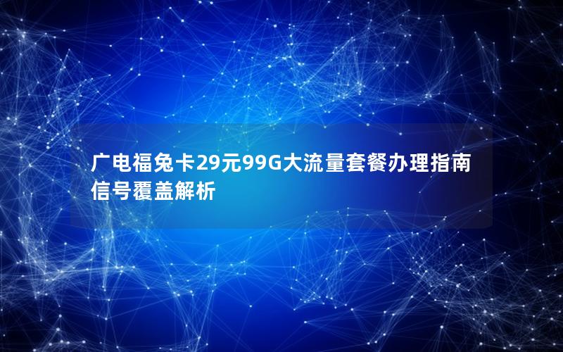 广电福兔卡29元99G大流量套餐办理指南信号覆盖解析