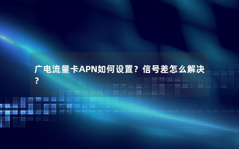 广电流量卡APN如何设置？信号差怎么解决？