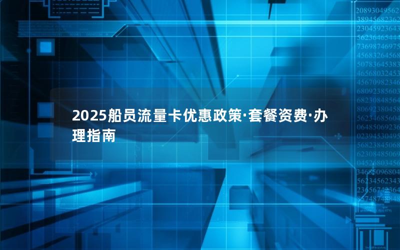 2025船员流量卡优惠政策·套餐资费·办理指南