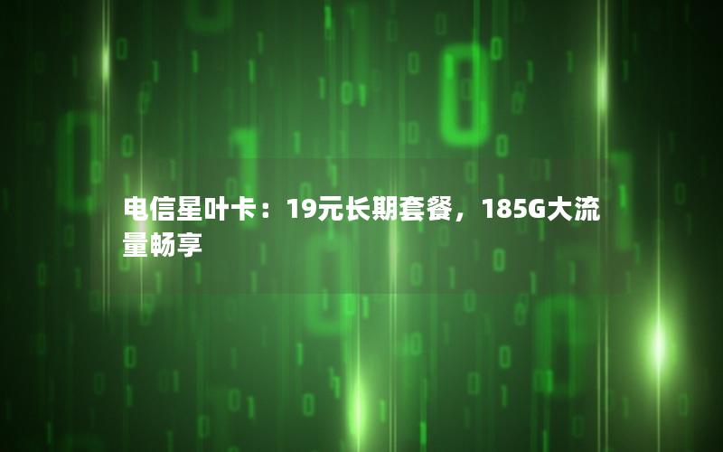 电信星叶卡：19元长期套餐，185G大流量畅享