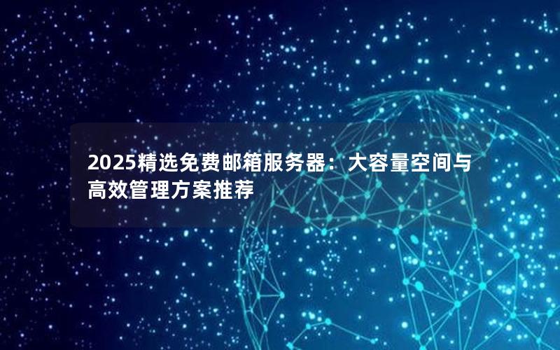 2025精选免费邮箱服务器：大容量空间与高效管理方案推荐