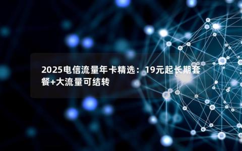 2025电信流量年卡精选：19元起长期套餐+大流量可结转