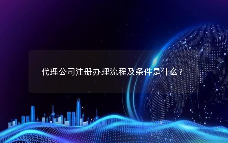 代理公司注册办理流程及条件是什么？