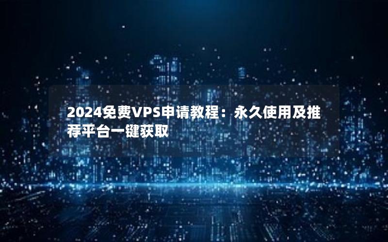 2024免费VPS申请教程：永久使用及推荐平台一键获取