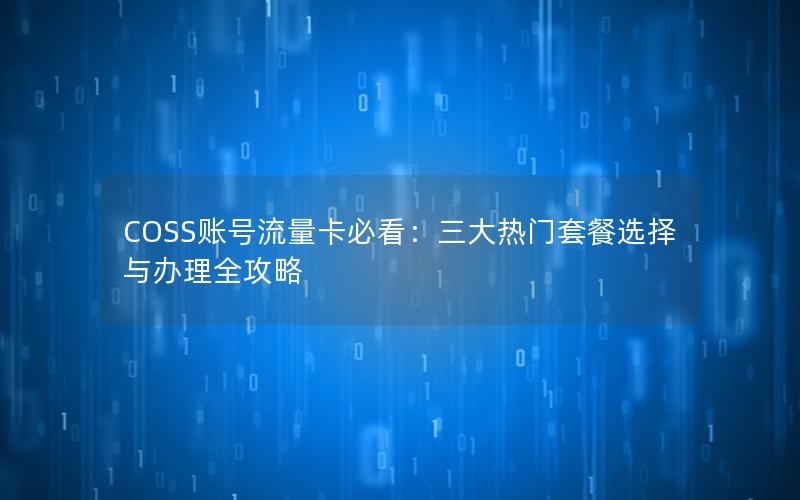 COSS账号流量卡必看：三大热门套餐选择与办理全攻略