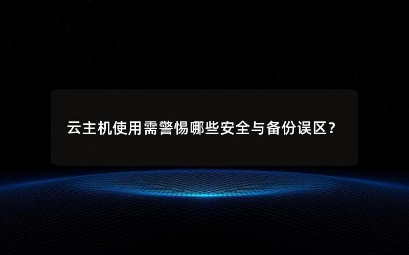 云主机使用需警惕哪些安全与备份误区？