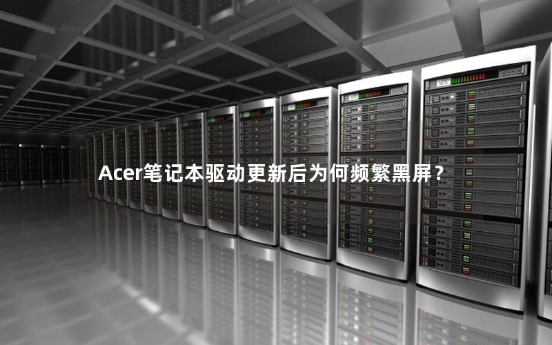 Acer笔记本驱动更新后为何频繁黑屏？