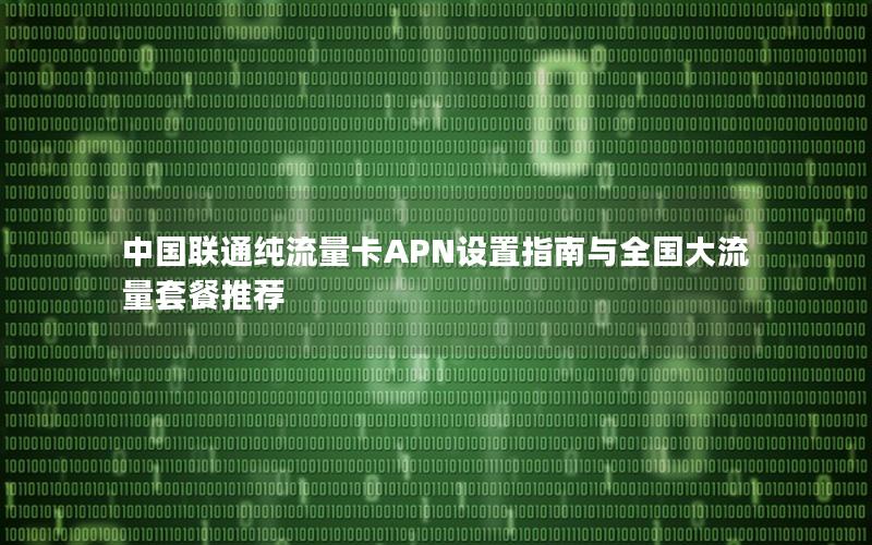 中国联通纯流量卡APN设置指南与全国大流量套餐推荐