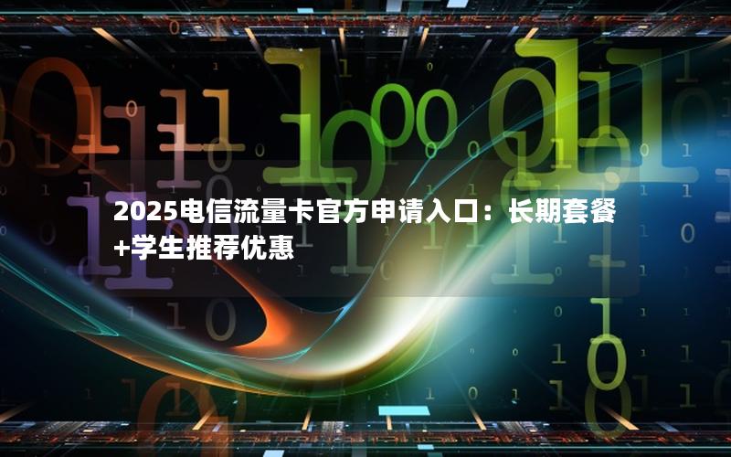 2025电信流量卡官方申请入口：长期套餐+学生推荐优惠