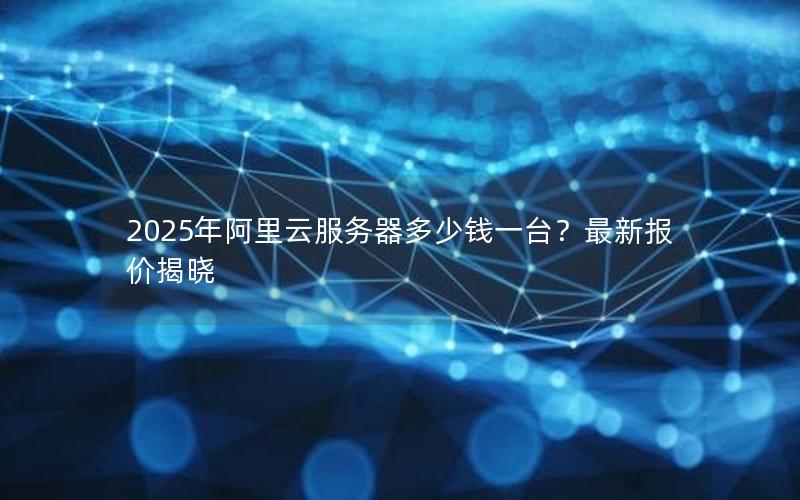 2025年阿里云服务器多少钱一台？最新报价揭晓