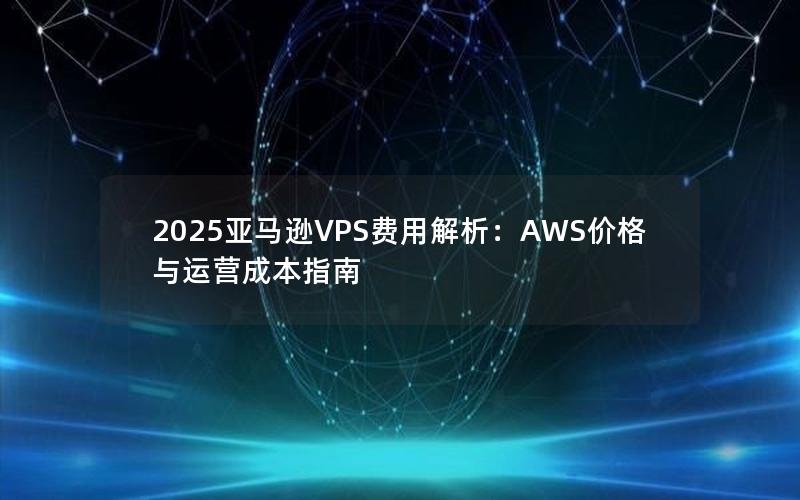 2025亚马逊VPS费用解析：AWS价格与运营成本指南