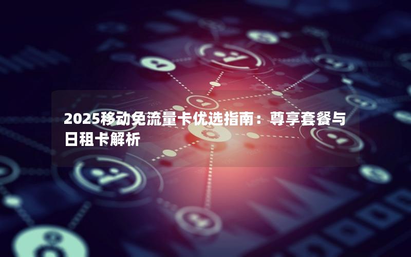 2025移动免流量卡优选指南：尊享套餐与日租卡解析