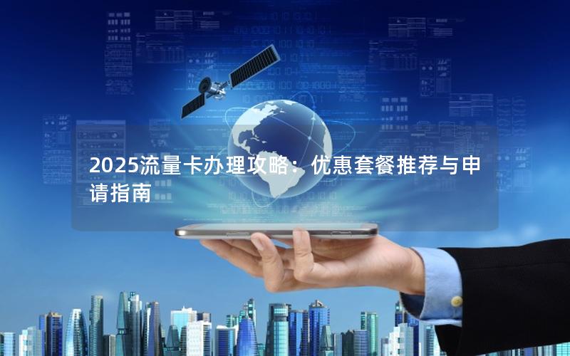 2025流量卡办理攻略：优惠套餐推荐与申请指南