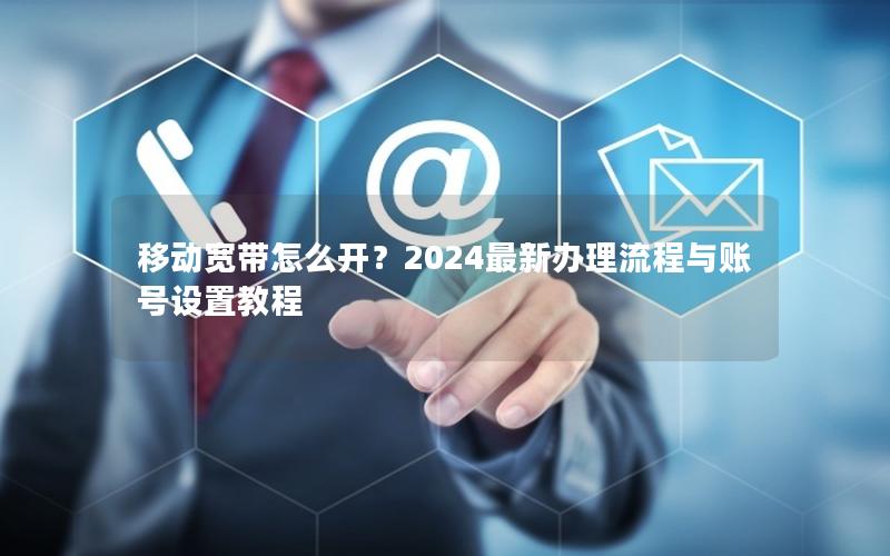 移动宽带怎么开？2024最新办理流程与账号设置教程