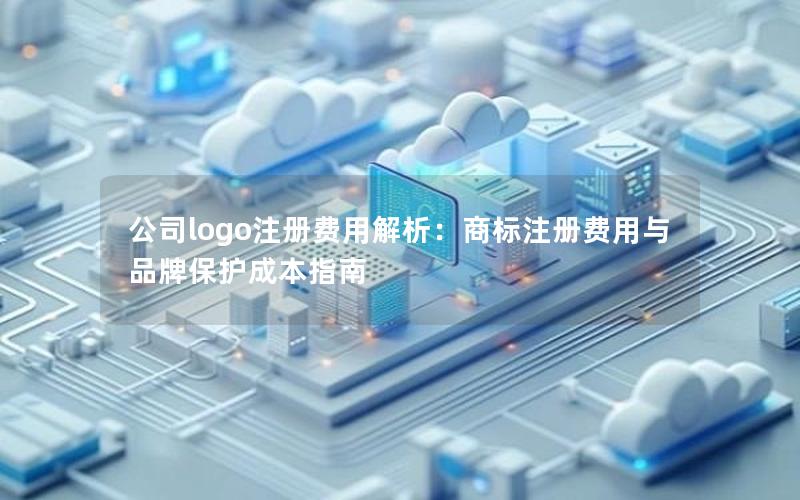 公司logo注册费用解析：商标注册费用与品牌保护成本指南