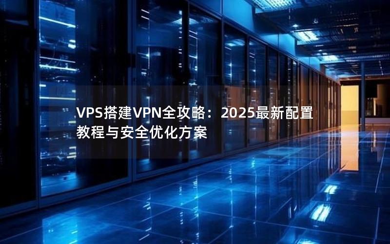 VPS搭建VPN全攻略：2025最新配置教程与安全优化方案