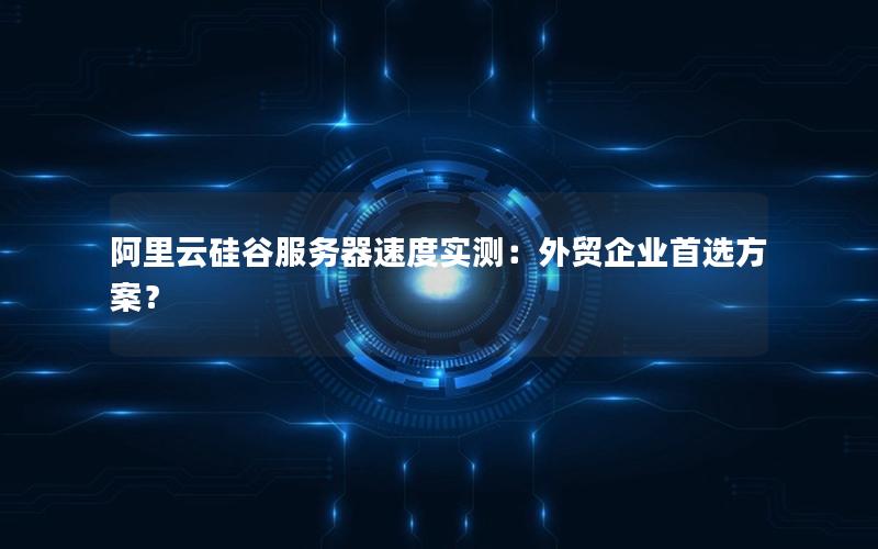 阿里云硅谷服务器速度实测：外贸企业首选方案？