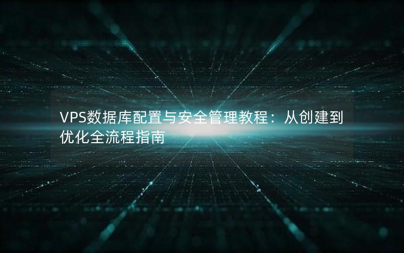 VPS数据库配置与安全管理教程：从创建到优化全流程指南