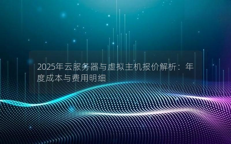 2025年云服务器与虚拟主机报价解析：年度成本与费用明细