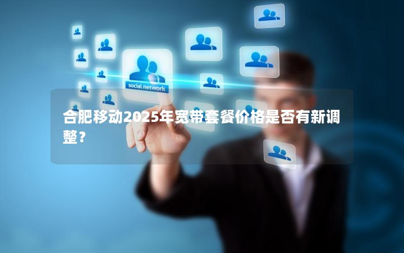 合肥移动2025年宽带套餐价格是否有新调整？