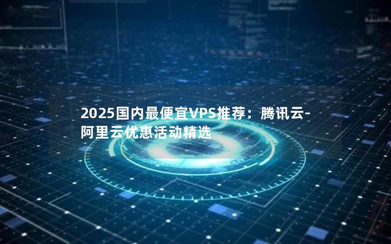 2025国内最便宜VPS推荐：腾讯云-阿里云优惠活动精选