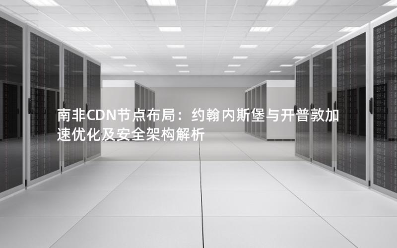 南非CDN节点布局：约翰内斯堡与开普敦加速优化及安全架构解析