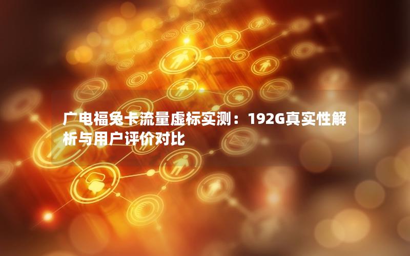 广电福兔卡流量虚标实测：192G真实性解析与用户评价对比