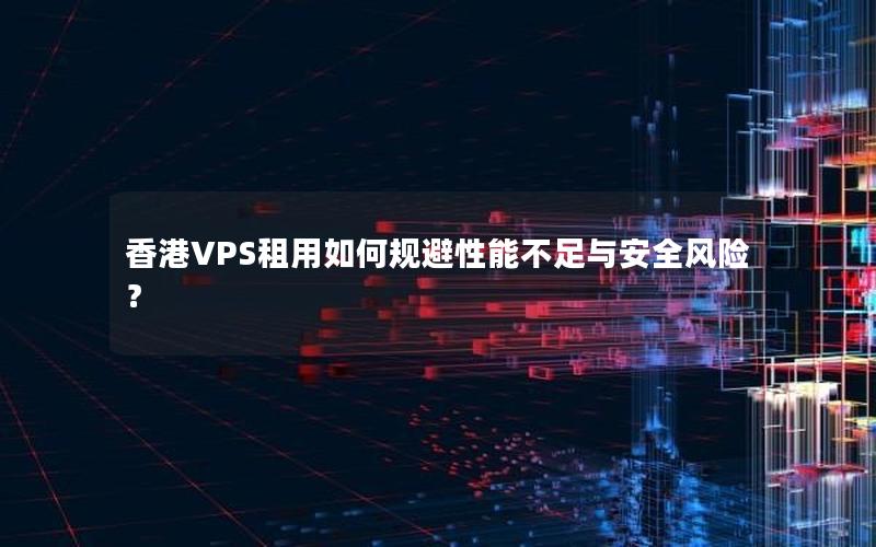 香港VPS租用如何规避性能不足与安全风险？