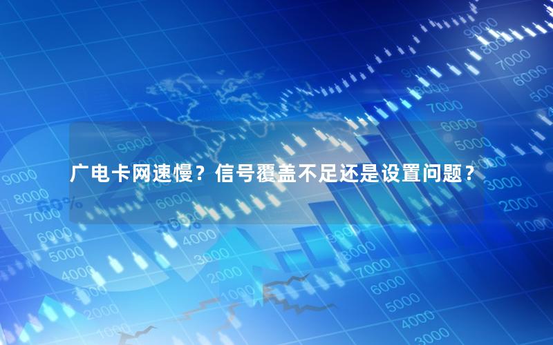 广电卡网速慢？信号覆盖不足还是设置问题？