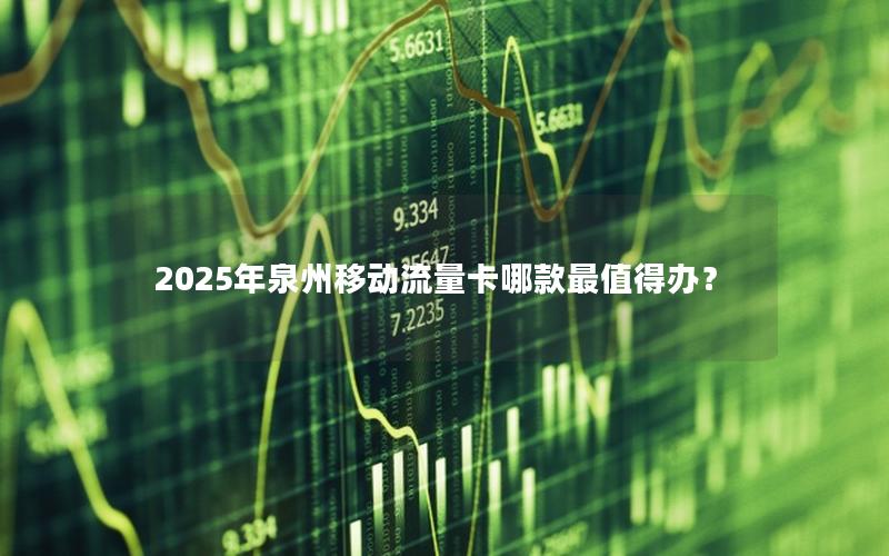 2025年泉州移动流量卡哪款最值得办？