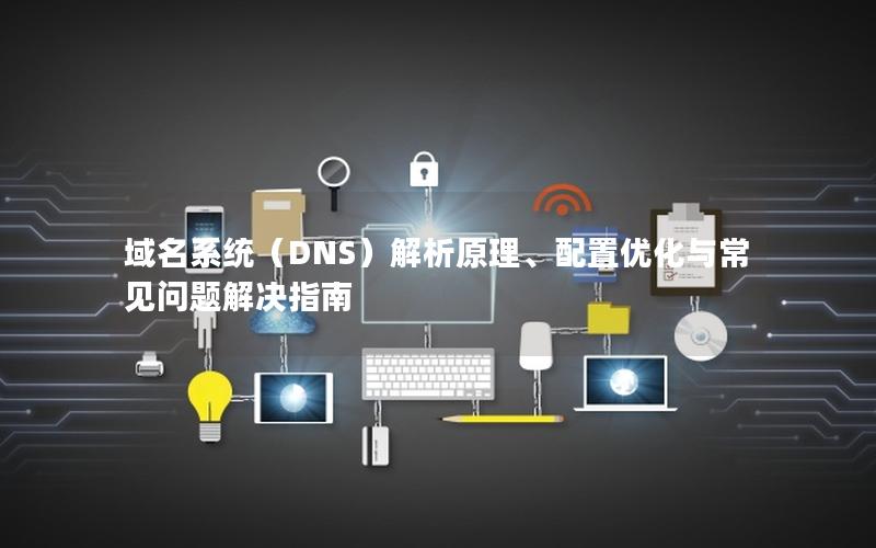 域名系统（DNS）解析原理、配置优化与常见问题解决指南